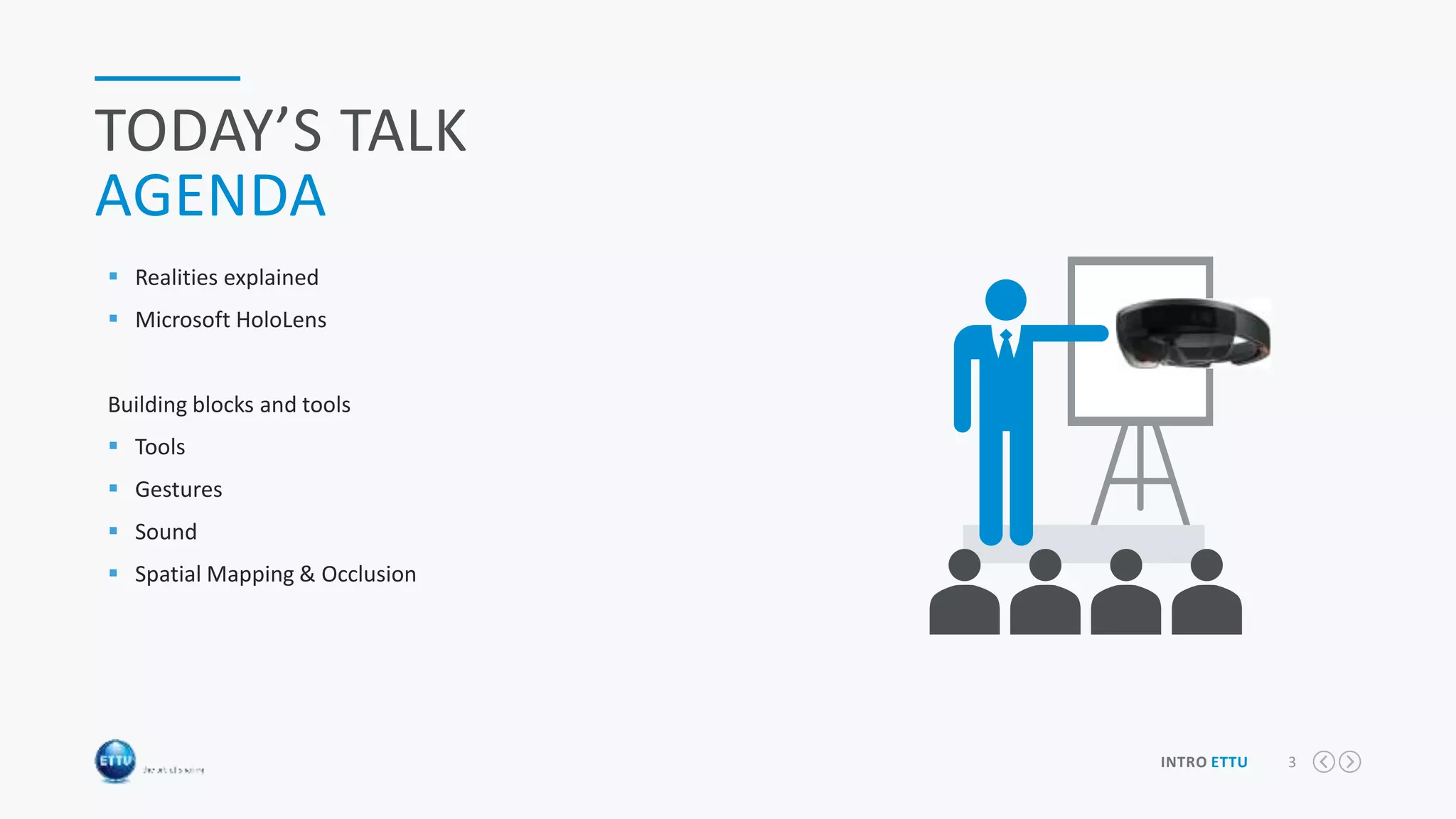 3INTRO ETTU
TODAY’S TALK
AGENDA
 Realities explained
 Microsoft HoloLens
Building blocks and tools
 Tools
 Gestures
 Sound
 Spatial Mapping & Occlusion
Slider
Content Ads
 