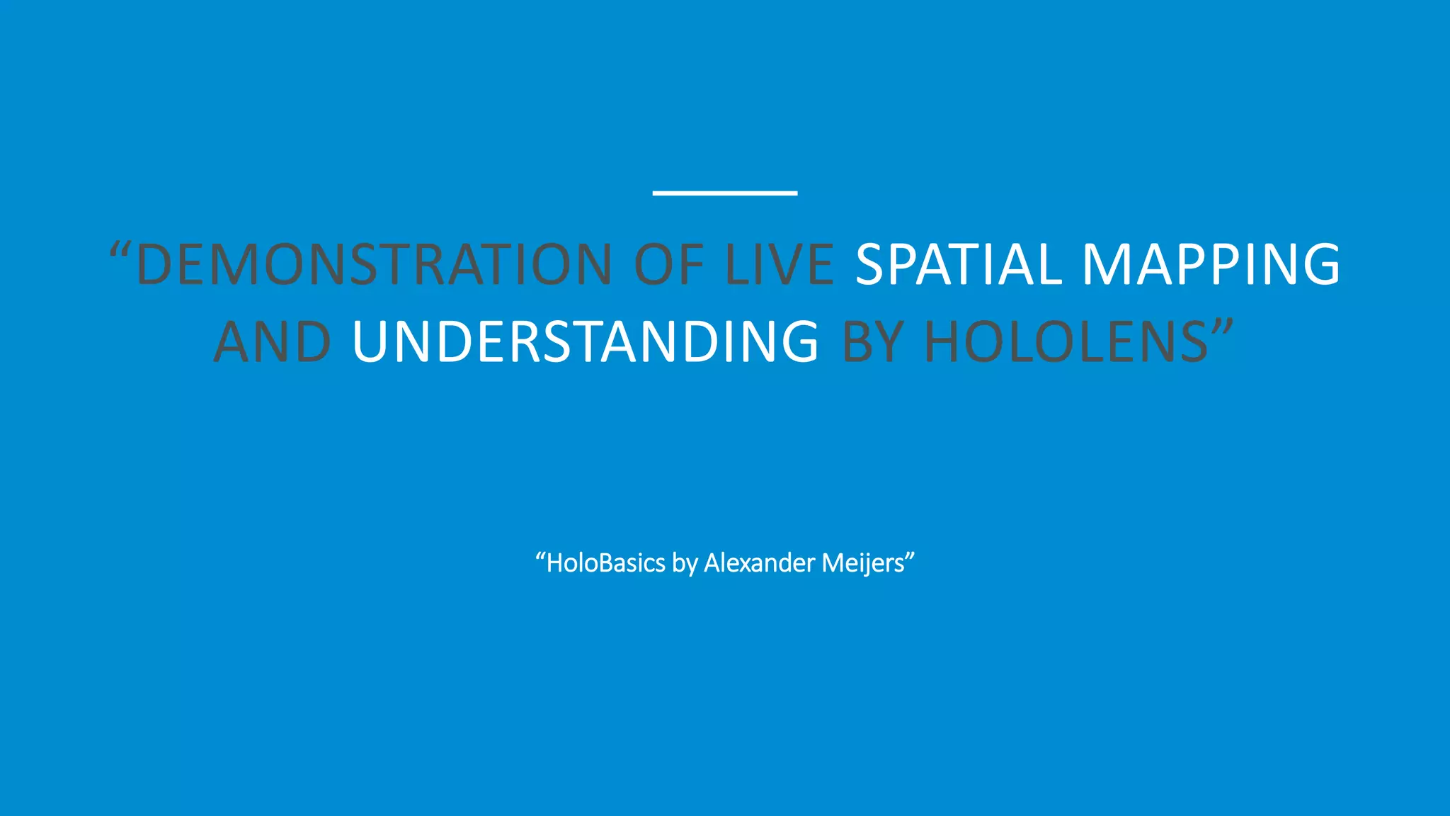 “DEMONSTRATION OF LIVE SPATIAL MAPPING
AND UNDERSTANDING BY HOLOLENS”
“HoloBasics by Alexander Meijers”
 