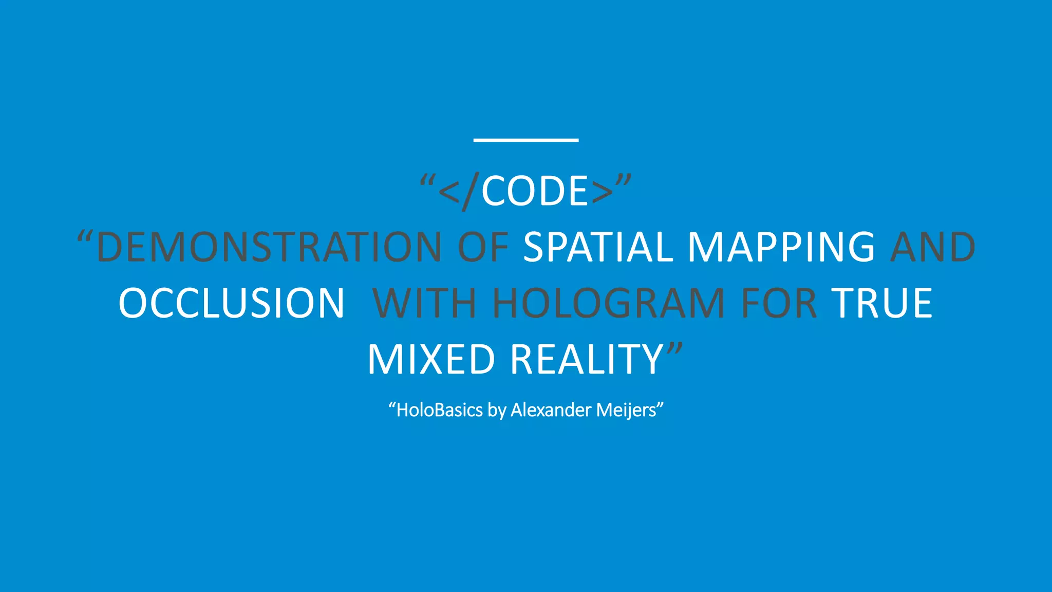 “</CODE>”
“DEMONSTRATION OF SPATIAL MAPPING AND
OCCLUSION WITH HOLOGRAM FOR TRUE
MIXED REALITY”
“HoloBasics by Alexander Meijers”
 