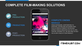 .	
  
YOUR COMPANY
WWW.YOURCOMPANY.COM
YOUR
LOGO
.	
  
COMPLETE FILM-MAKING SOLUTIONS
FROM	
  PAPERWORK,	
  SCRIPTWRITING	
  TO	
  
SHOOTING,	
  EDITING	
  AND	
  DELIVERING	
  FINAL	
  
FILES	
  IN	
  VARIOUS	
  FORMATS	
  FOR	
  RELEASE	
  
ACROSS	
  VARIOUS	
  MEDIUMS	
  SUCH	
  AS	
  TV,	
  DVD,	
  
THEATRE,	
  INTERNET	
  ETC,	
  WE	
  ARE	
  HERE	
  TO	
  HELP	
  
YOU	
  IN	
  ANY	
  STAGE	
  OF	
  YOUR	
  PRODUCT.	
  
COMPLETE	
  CINEMA	
  
MODULE	
  
PRODUCTION
POST-
PRODUCTION
PRE-
PRODUCTION
 
