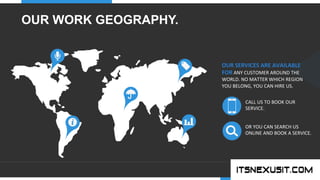 .	
  
YOUR COMPANY
WWW.YOURCOMPANY.COM
YOUR
LOGO
.	
  
OUR WORK GEOGRAPHY.
OUR	
  SERVICES	
  ARE	
  AVAILABLE	
  
FOR	
  ANY	
  CUSTOMER	
  AROUND	
  THE	
  
WORLD.	
  NO	
  MATTER	
  WHICH	
  REGION	
  
YOU	
  BELONG,	
  YOU	
  CAN	
  HIRE	
  US.	
  
CALL	
  US	
  TO	
  BOOK	
  OUR	
  
SERVICE.	
  
OR	
  YOU	
  CAN	
  SEARCH	
  US	
  
ONLINE	
  AND	
  BOOK	
  A	
  SERVICE.	
  	
  
 