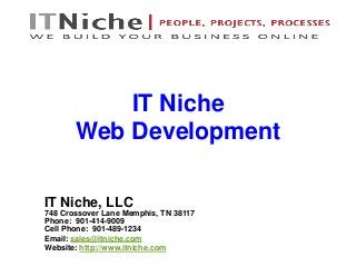 IT Niche, LLC
748 Crossover Lane Memphis, TN 38117
Phone: 901-414-9009
Cell Phone: 901-489-1234
Email: sales@itniche.com
Website: http://www.itniche.com
IT Niche
Web Development
 
