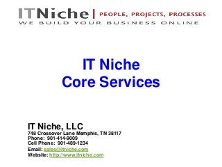 IT Niche, LLC
748 Crossover Lane Memphis, TN 38117
Phone: 901-414-9009
Cell Phone: 901-489-1234
Email: sales@itniche.com
Website: http://www.itniche.com
IT Niche
Core Services
 