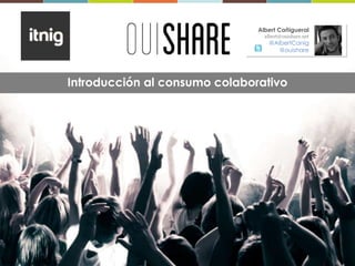 Introducción al consumo colaborativo
Albert Cañigueral
albert@ouishare.net
@AlbertCanig
@ouishare
 