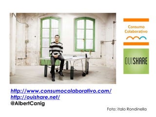 http://www.consumocolaborativo.com/
http://ouishare.net/
@AlbertCanig
Foto: italo Rondinella
 