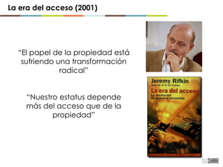 La era del acceso (2001)
“El papel de la propiedad está
sufriendo una transformación
radical”
“Nuestro estatus depende
más del acceso que de la
propiedad”
 
