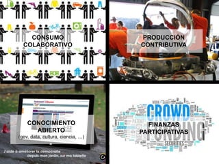 CONSUMO
COLABORATIVO
PRODUCCIÓN
CONTRIBUTIVA
FINANZAS
PARTICIPATIVAS
CONOCIMIENTO
ABIERTO
(gov, data, cultura, ciencia, …)
 
