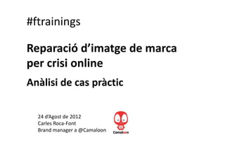 #ftrainings

Reparació d’imatge de marca
per crisi online
Anàlisi de cas pràctic

  24 d’Agost de 2012
  Carles Roca-Font
  Brand manager a @Camaloon
 