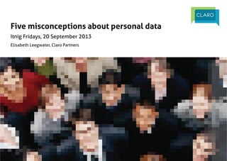 |	
  Personal Data Economy |	
  Itnig Fridays, 20 September 2013
	
  @ClaroPartners	
  	
  
Five misconceptions about personal data	
Itnig Fridays, 20 September 2013	
Elisabeth Leegwater, Claro Partners	
 