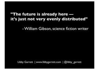 "The future is already here —
it's just not very evenly distributed"
- William Gibson, science ﬁction writer
Libby Garrett | www.libbygarrett.com | @libby_garrett
 