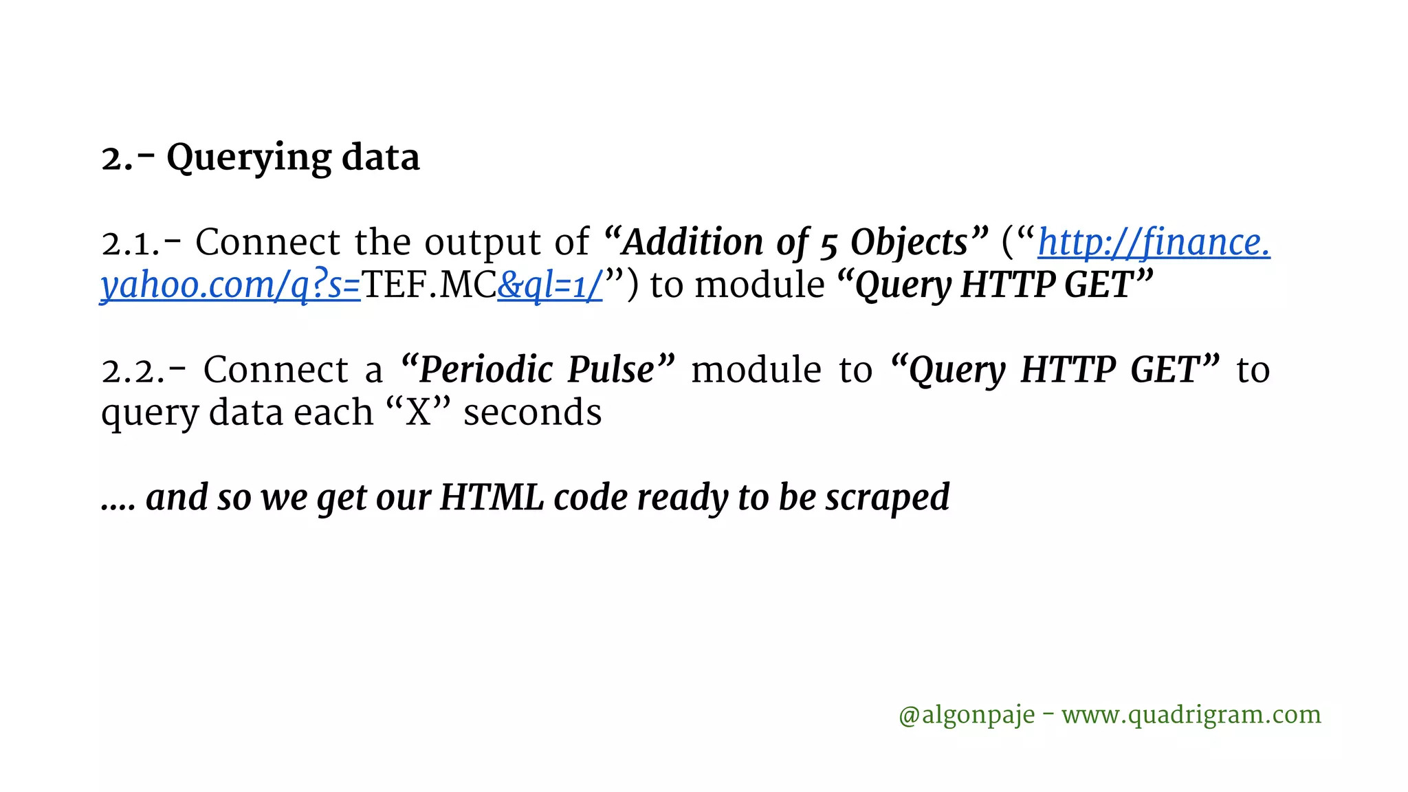 2.- Querying data 2.1.- Connect the output of “Addition of 5 Objects” (“http://finance. yahoo.com/q?s=TEF.MC&ql=1/”) to module “Query HTTP GET” 2.2.- Connect a “Periodic Pulse” module to “Query HTTP GET” to query data each “X” seconds …. and so we get our HTML code ready to be scraped @algonpaje - www.quadrigram.com 