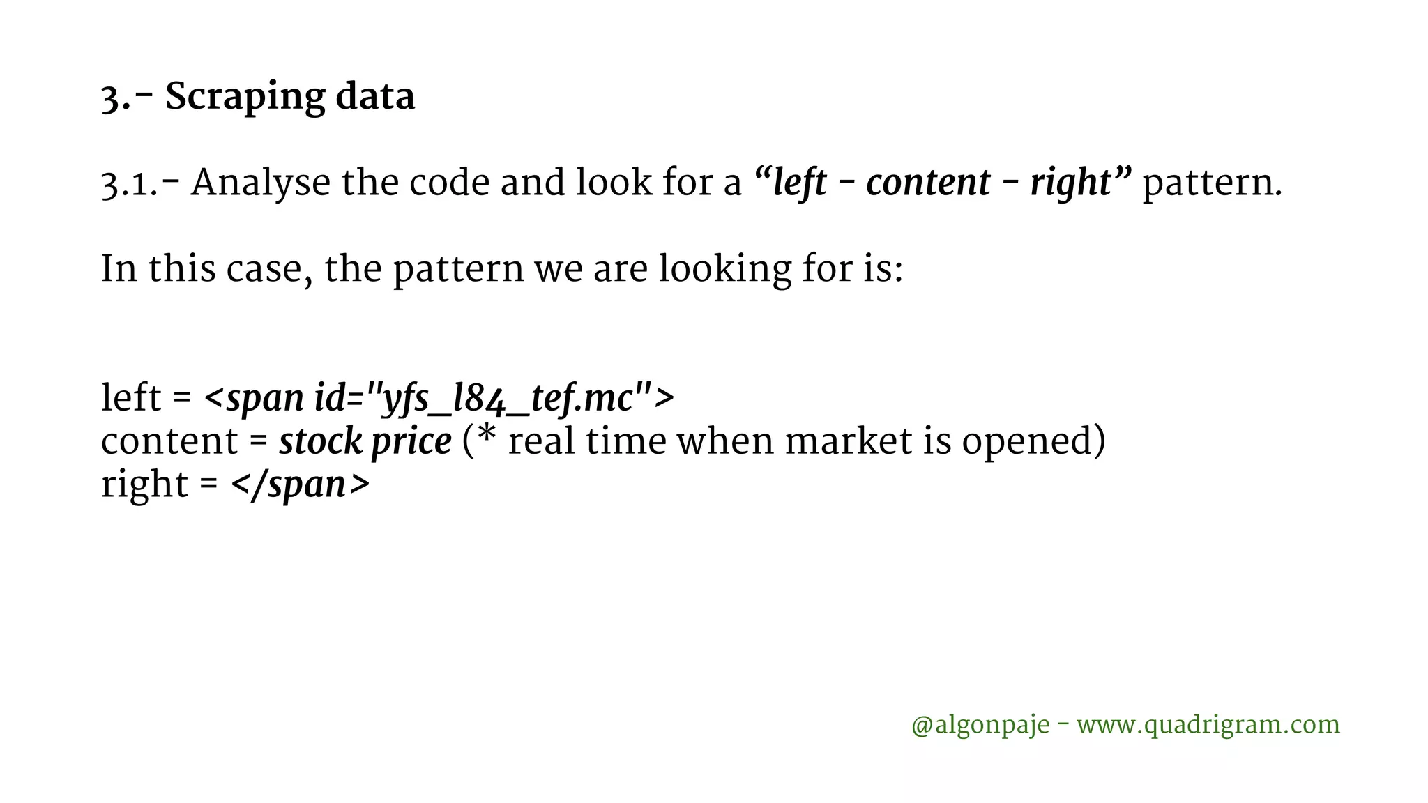 3.- Scraping data 3.1.- Analyse the code and look for a “left - content - right” pattern. In this case, the pattern we are looking for is: left = <span id="yfs_l84_tef.mc"> content = stock price (* real time when market is opened) right = </span> @algonpaje - www.quadrigram.com 
