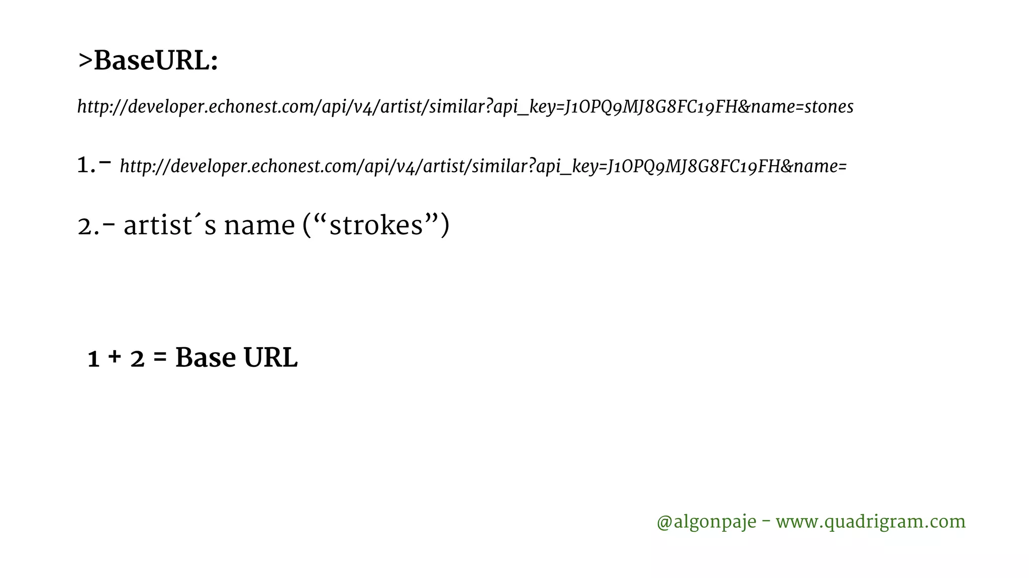 >BaseURL: http://developer.echonest.com/api/v4/artist/similar?api_key=J1OPQ9MJ8G8FC19FH&name=stones 1.- http://developer.echonest.com/api/v4/artist/similar?api_key=J1OPQ9MJ8G8FC19FH&name= 2.- artist´s name (“strokes”) @algonpaje - www.quadrigram.com 1 + 2 = Base URL 
