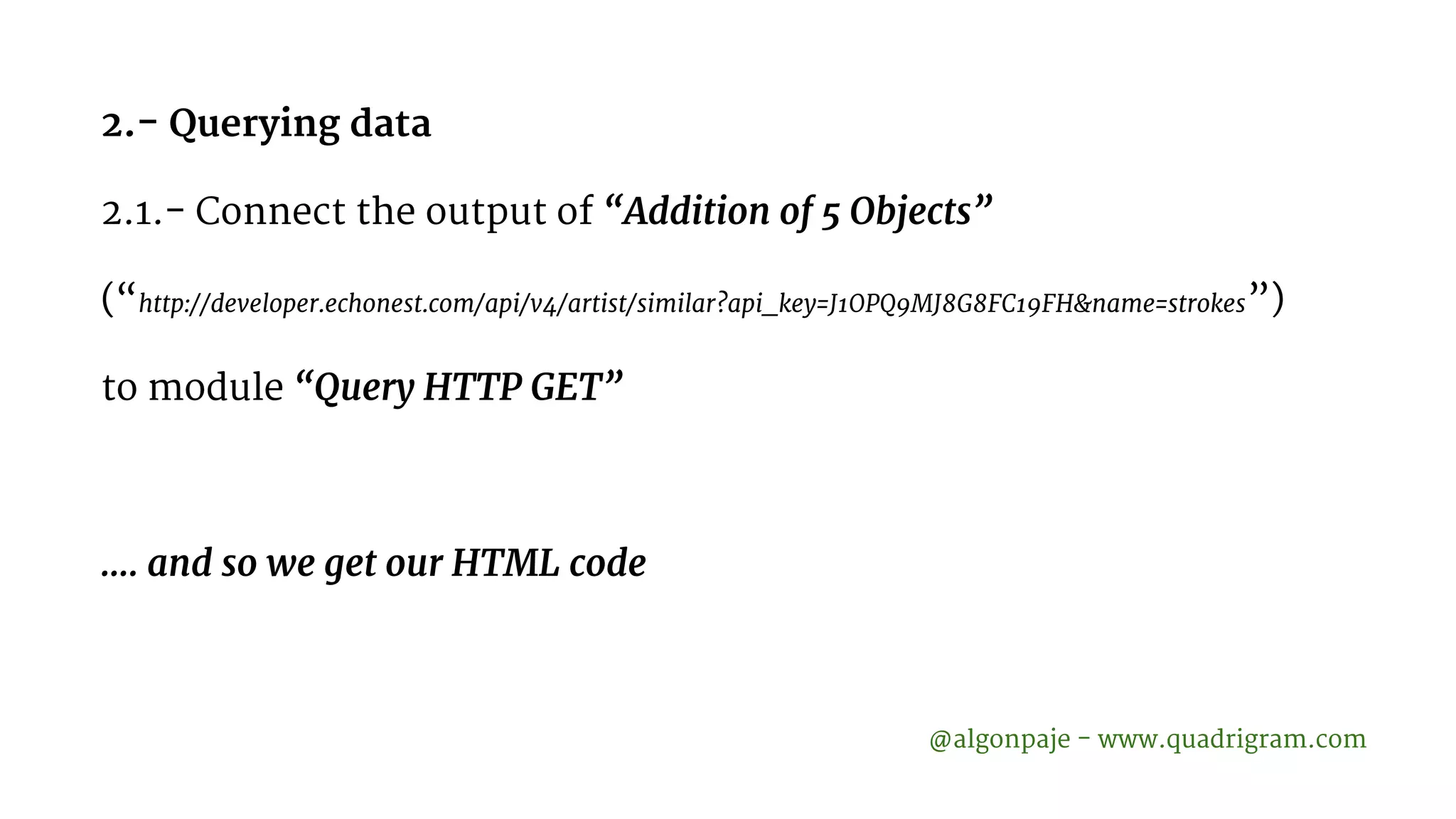 2.- Querying data 2.1.- Connect the output of “Addition of 5 Objects” (“http://developer.echonest.com/api/v4/artist/similar?api_key=J1OPQ9MJ8G8FC19FH&name=strokes”) to module “Query HTTP GET” …. and so we get our HTML code @algonpaje - www.quadrigram.com 