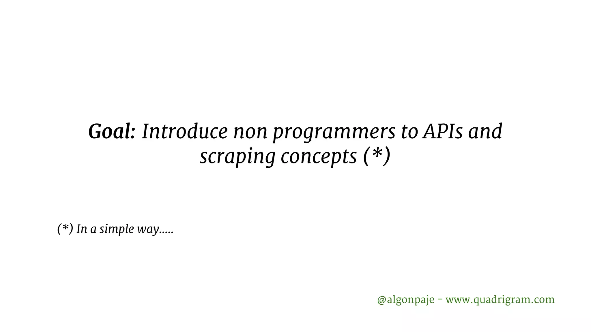 Goal: Introduce non programmers to APIs and scraping concepts (*) (*) In a simple way….. @algonpaje - www.quadrigram.com 