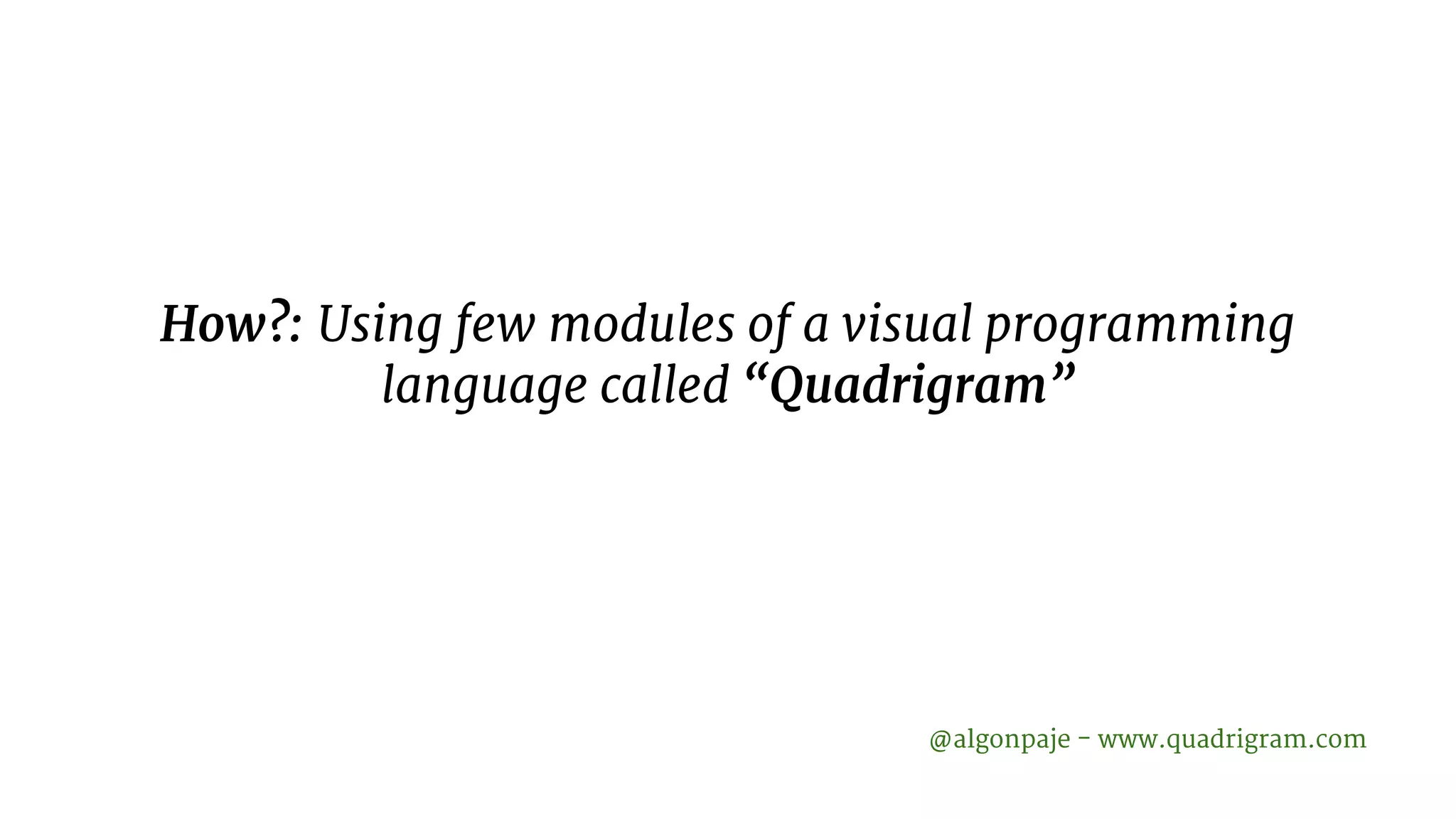 How?: Using few modules of a visual programming language called “Quadrigram” @algonpaje - www.quadrigram.com 