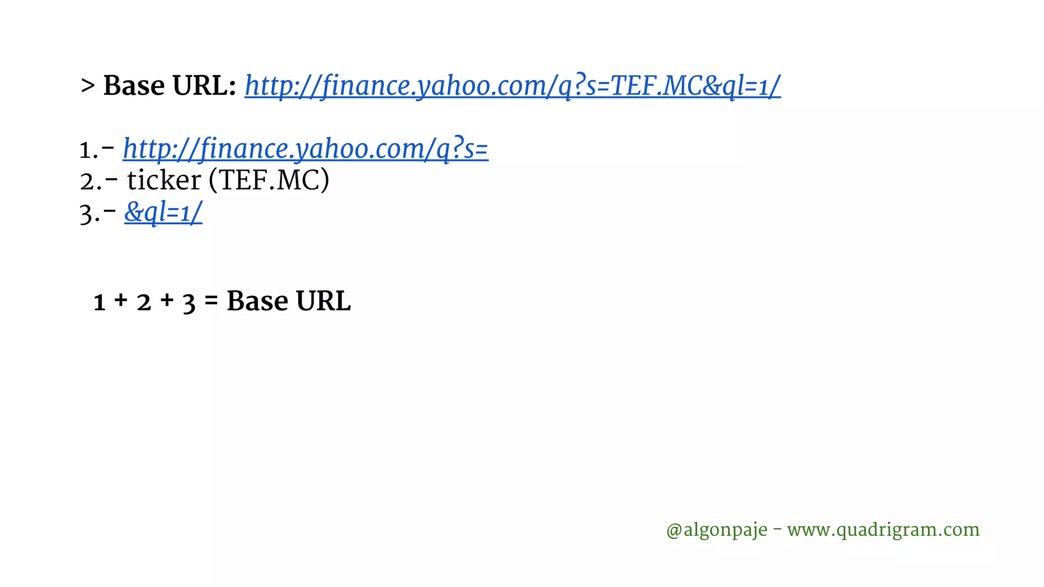 > Base URL: http://finance.yahoo.com/q?s=TEF.MC&ql=1/ 1.- http://finance.yahoo.com/q?s= 2.- ticker (TEF.MC) 3.- &ql=1/ @algonpaje - www.quadrigram.com 1 + 2 + 3 = Base URL 