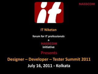 IT Niketan forum for IT professionals a initiative Presents Designer – Developer – Tester Summit 2011 July 16, 2011 - Kolkata 