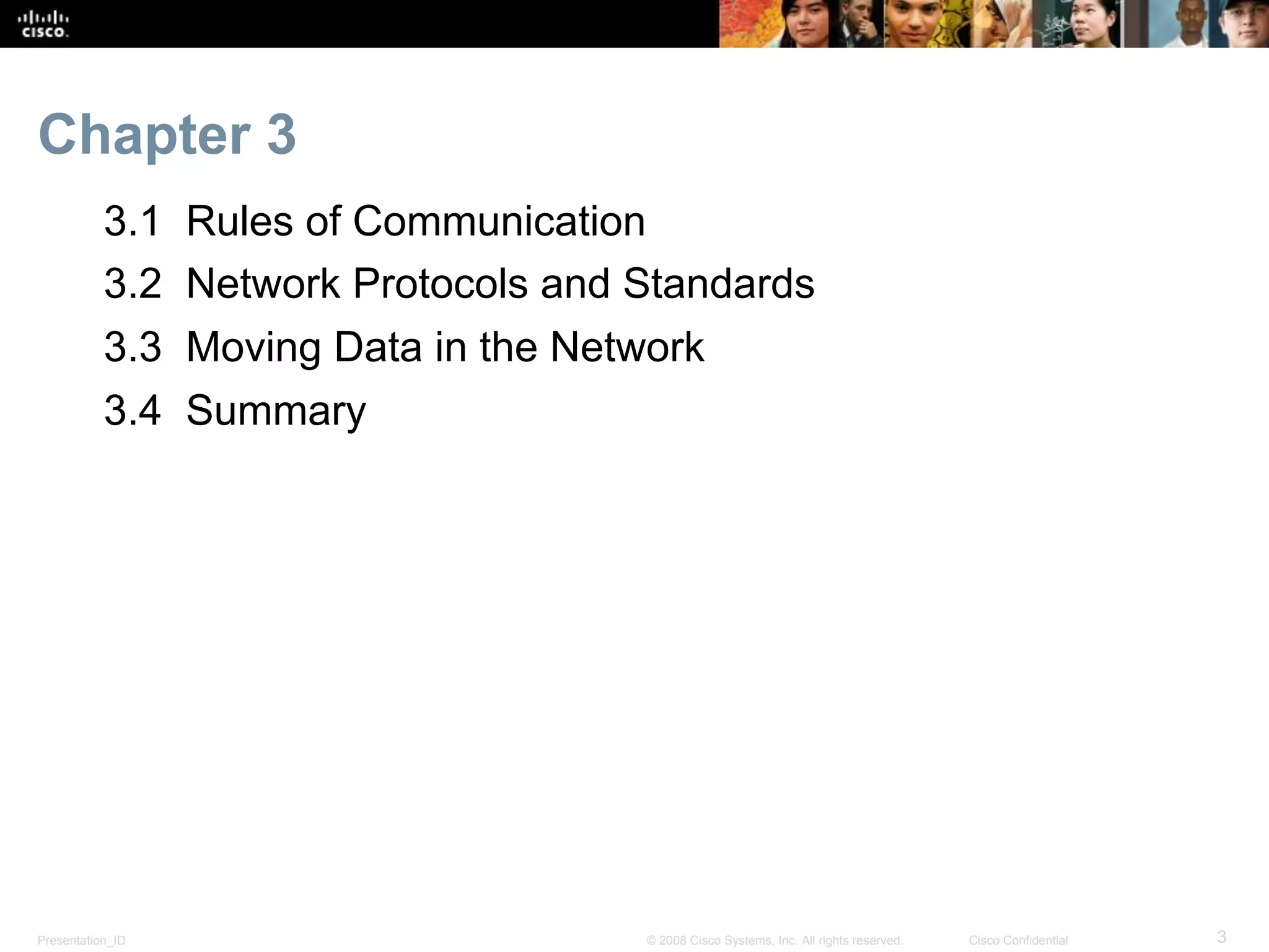 Presentation_ID 3© 2008 Cisco Systems, Inc. All rights reserved. Cisco Confidential
Chapter 3
3.1 Rules of Communication
3.2 Network Protocols and Standards
3.3 Moving Data in the Network
3.4 Summary
 