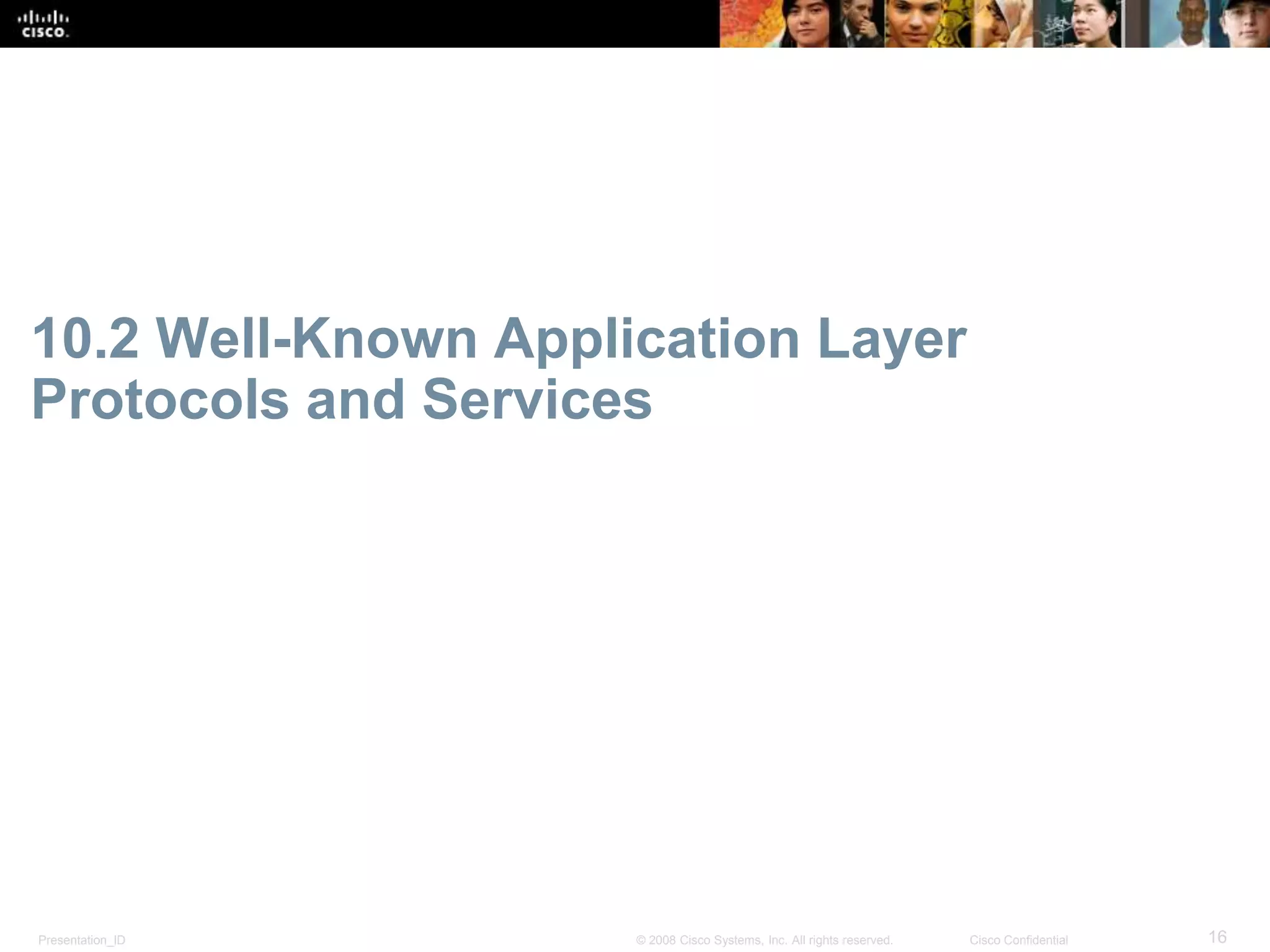 10.2 Well-Known Application Layer 
Protocols and Services 
Presentation_ID © 2008 Cisco Systems, Inc. All rights reserved. Cisco Confidential 16 
 