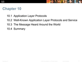 Chapter 10 
10.1 Application Layer Protocols 
10.2 Well-Known Application Layer Protocols and Service 
10.3 The Message Heard Around the World 
10.4 Summary 
Presentation_ID © 2008 Cisco Systems, Inc. All rights reserved. Cisco Confidential 3 
 