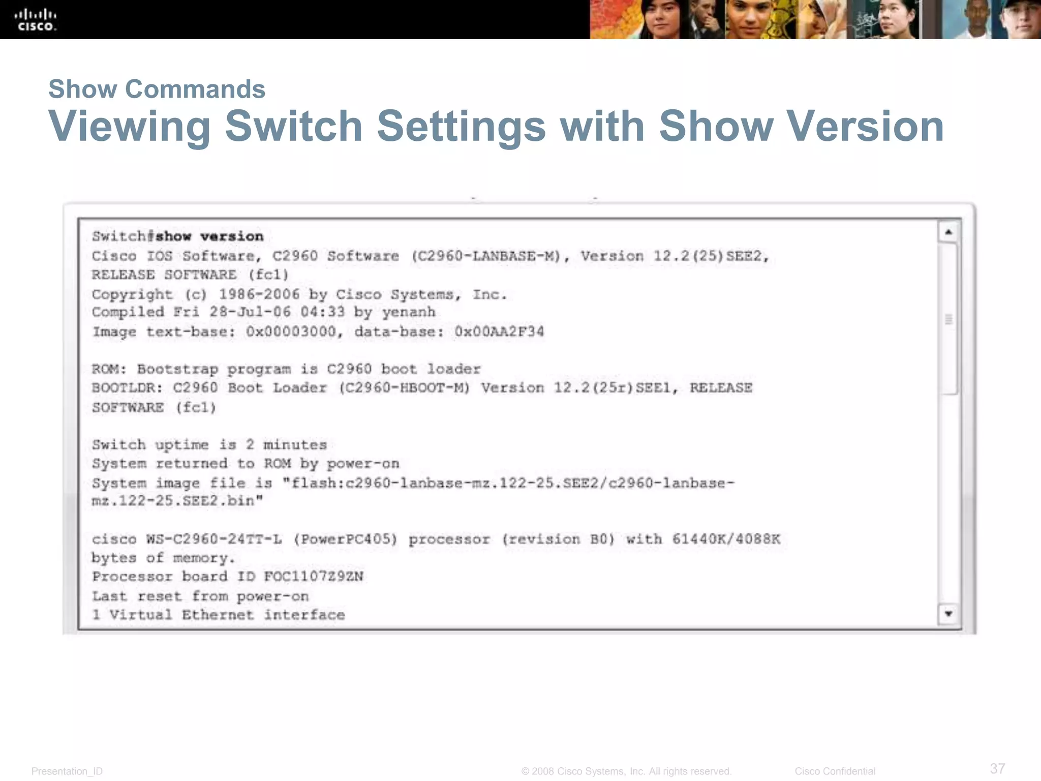 Show Commands 
Viewing Switch Settings with Show Version 
Presentation_ID © 2008 Cisco Systems, Inc. All rights reserved. Cisco Confidential 37 
 
