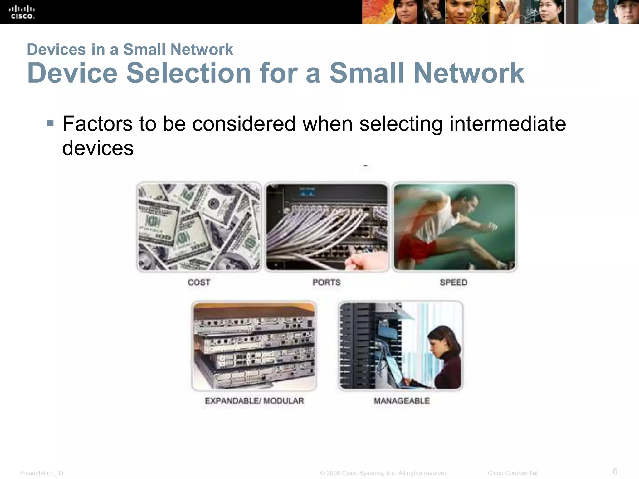 Devices in a Small Network 
Device Selection for a Small Network 
 Factors to be considered when selecting intermediate 
devices 
Presentation_ID © 2008 Cisco Systems, Inc. All rights reserved. Cisco Confidential 6 
 