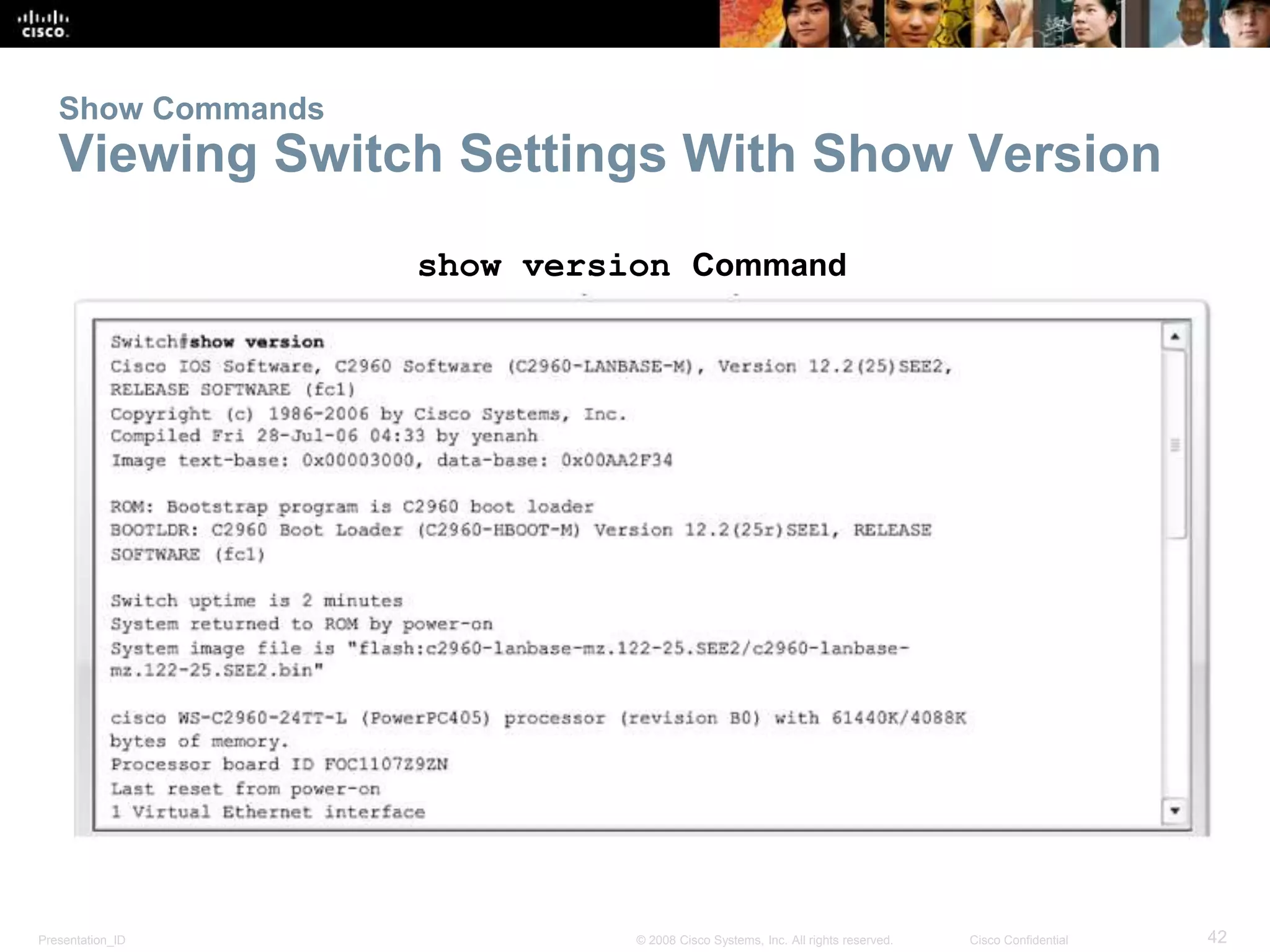 Show Commands 
Viewing Switch Settings With Show Version 
show version Command 
Presentation_ID © 2008 Cisco Systems, Inc. All rights reserved. Cisco Confidential 42 
 
