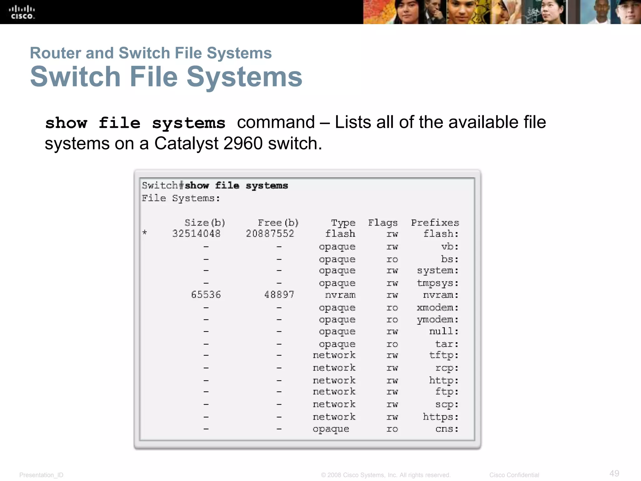 Router and Switch File Systems 
Switch File Systems 
show file systems command – Lists all of the available file 
systems on a Catalyst 2960 switch. 
Presentation_ID © 2008 Cisco Systems, Inc. All rights reserved. Cisco Confidential 49 
 