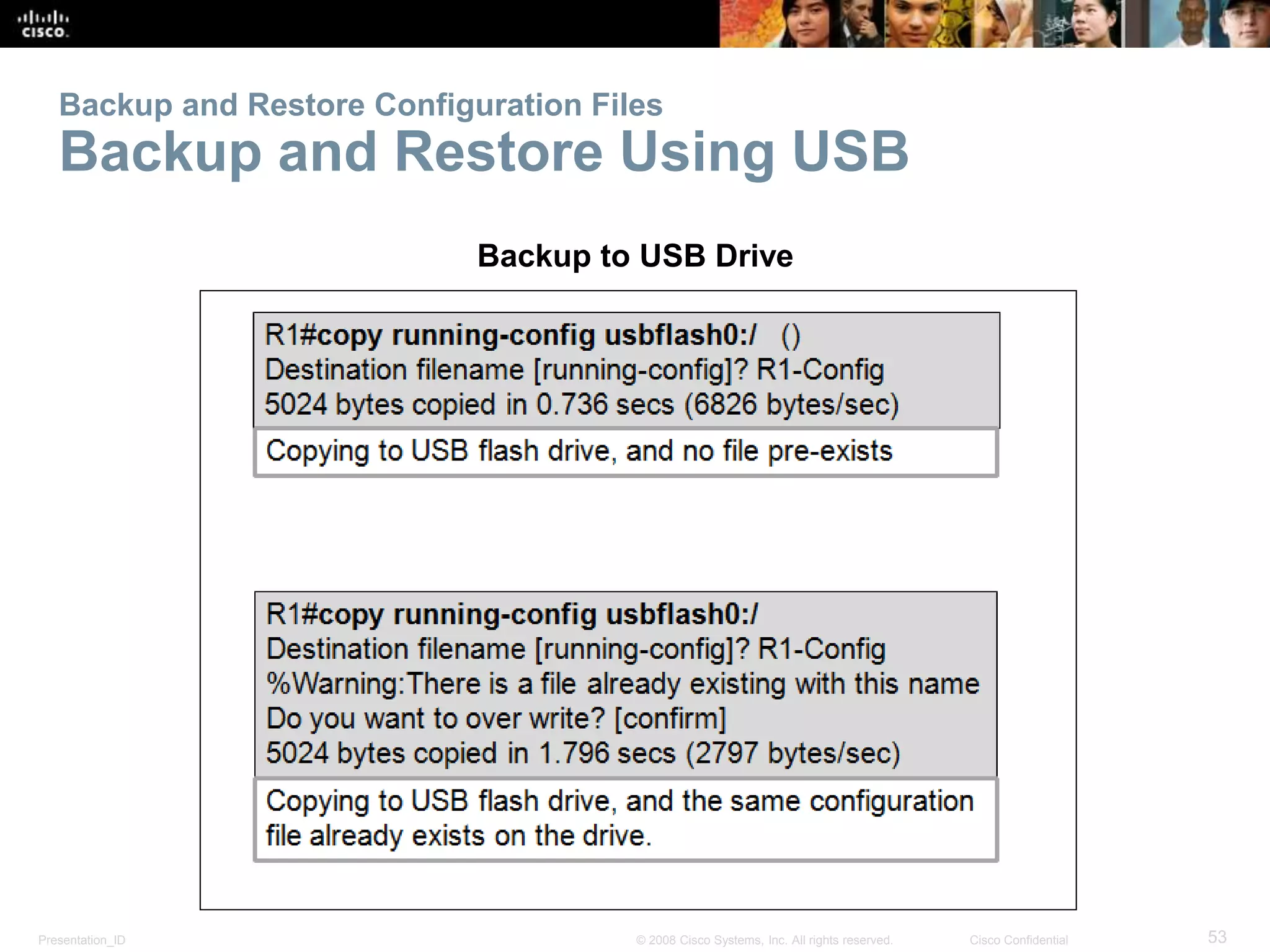 Backup and Restore Configuration Files 
Backup and Restore Using USB 
Backup to USB Drive 
Presentation_ID © 2008 Cisco Systems, Inc. All rights reserved. Cisco Confidential 53 
 