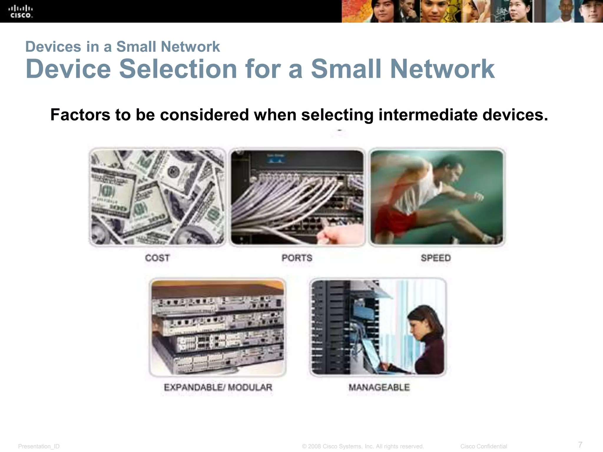 Devices in a Small Network 
Device Selection for a Small Network 
Factors to be considered when selecting intermediate devices. 
Presentation_ID © 2008 Cisco Systems, Inc. All rights reserved. Cisco Confidential 7 
 