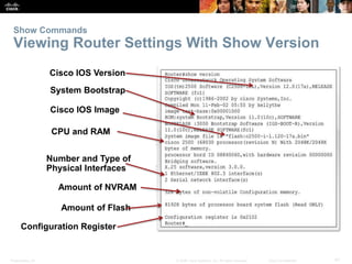 Show Commands 
Viewing Router Settings With Show Version 
Cisco IOS Version 
System Bootstrap 
Cisco IOS Image 
CPU and RA...