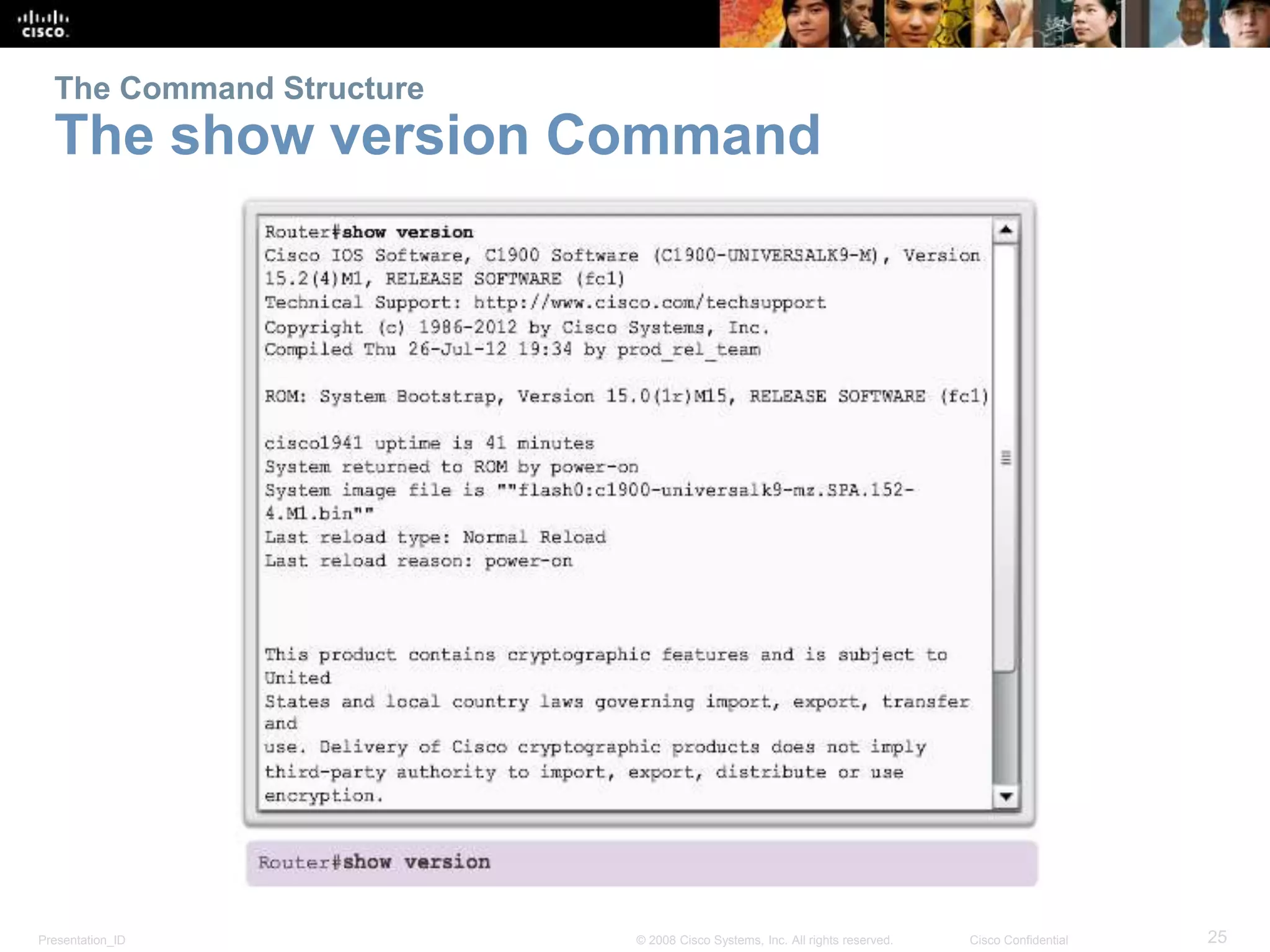 The Command Structure 
The show version Command 
Presentation_ID © 2008 Cisco Systems, Inc. All rights reserved. Cisco Confidential 25 
 