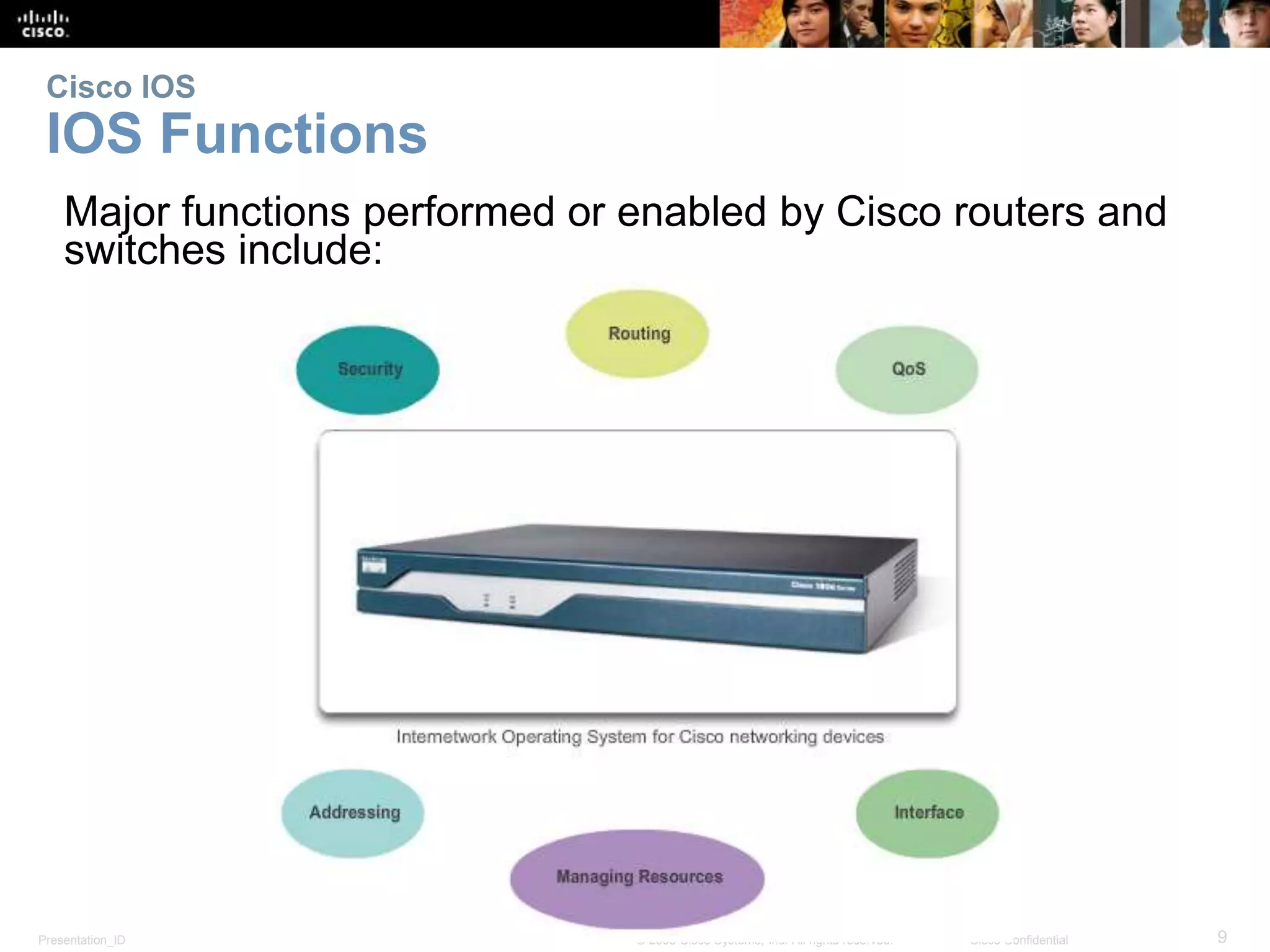 Cisco IOS 
IOS Functions 
Major functions performed or enabled by Cisco routers and 
switches include: 
Presentation_ID © 2008 Cisco Systems, Inc. All rights reserved. Cisco Confidential 9 
 