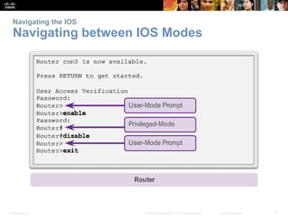 Navigating the IOS 
Navigating between IOS Modes 
Presentation_ID © 2008 Cisco Systems, Inc. All rights reserved. Cisco Confidential 17 
 
