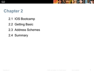 Chapter 2 
2.1 IOS Bootcamp 
2.2 Getting Basic 
2.3 Address Schemes 
2.4 Summary 
Presentation_ID © 2008 Cisco Systems, Inc. All rights reserved. Cisco Confidential 3 
 