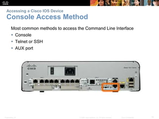 Presentation_ID 10
© 2008 Cisco Systems, Inc. All rights reserved. Cisco Confidential
Accessing a Cisco IOS Device
Console Access Method
Most common methods to access the Command Line Interface
 Console
 Telnet or SSH
 AUX port
 