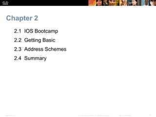 Presentation_ID 3
© 2008 Cisco Systems, Inc. All rights reserved. Cisco Confidential
Chapter 2
2.1 IOS Bootcamp
2.2 Getting Basic
2.3 Address Schemes
2.4 Summary
 