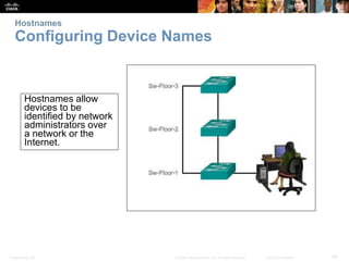 Hostnames 
Configuring Device Names 
Hostnames allow 
devices to be 
identified by network 
administrators over 
a network or the 
Internet. 
Presentation_ID © 2008 Cisco Systems, Inc. All rights reserved. Cisco Confidential 29 
 