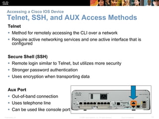 Accessing a Cisco IOS Device 
Telnet, SSH, and AUX Access Methods 
Telnet 
 Method for remotely accessing the CLI over a ...