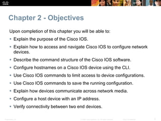 Chapter 2 - Objectives 
Upon completion of this chapter you will be able to: 
 Explain the purpose of the Cisco IOS. 
 E...