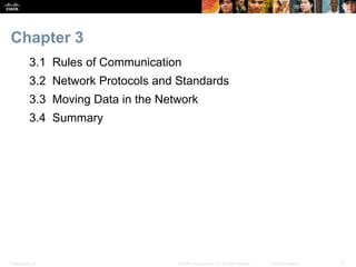 Chapter 3 
3.1 Rules of Communication 
3.2 Network Protocols and Standards 
3.3 Moving Data in the Network 
3.4 Summary 
Presentation_ID © 2008 Cisco Systems, Inc. All rights reserved. Cisco Confidential 3 
 
