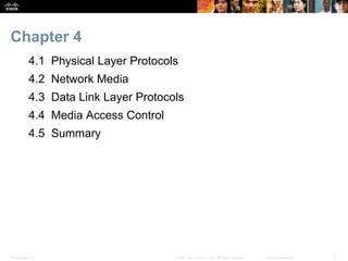 Chapter 4 
4.1 Physical Layer Protocols 
4.2 Network Media 
4.3 Data Link Layer Protocols 
4.4 Media Access Control 
4.5 Summary 
Presentation_ID © 2008 Cisco Systems, Inc. All rights reserved. Cisco Confidential 3 
 