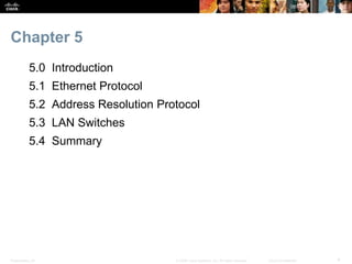 Chapter 5 
5.0 Introduction 
5.1 Ethernet Protocol 
5.2 Address Resolution Protocol 
5.3 LAN Switches 
5.4 Summary 
Presentation_ID © 2008 Cisco Systems, Inc. All rights reserved. Cisco Confidential 4 
 