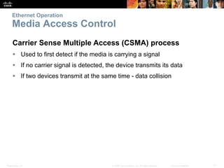 Ethernet Operation 
Media Access Control 
Carrier Sense Multiple Access (CSMA) process 
 Used to first detect if the medi...