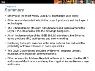 Chapter 5 
Summary 
 Ethernet is the most widely used LAN technology used today. 
 Ethernet standards define both the La...