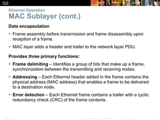 Ethernet Operation 
MAC Sublayer (cont.) 
Data encapsulation 
 Frame assembly before transmission and frame disassembly u...