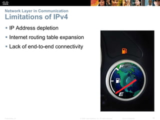 Presentation_ID 16© 2008 Cisco Systems, Inc. All rights reserved. Cisco Confidential
Network Layer in Communication
Limitations of IPv4
 IP Address depletion
 Internet routing table expansion
 Lack of end-to-end connectivity
 