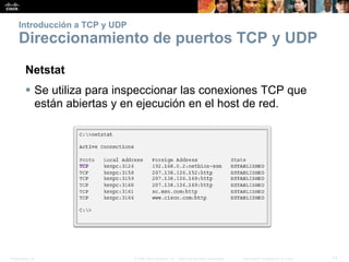 Presentation_ID 13© 2008 Cisco Systems, Inc. Todos los derechos reservados. Información confidencial de Cisco
Introducción a TCP y UDP
Direccionamiento de puertos TCP y UDP
Netstat
 Se utiliza para inspeccionar las conexiones TCP que
están abiertas y en ejecución en el host de red.
 