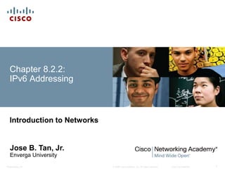 © 2008 Cisco Systems, Inc. All rights reserved. Cisco ConfidentialPresentation_ID 1
Chapter 8.2.2:
IPv6 Addressing
Introduction to Networks
Jose B. Tan, Jr.
Enverga University
 